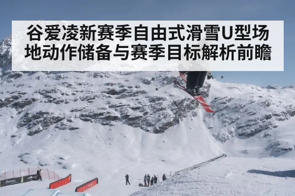 谷爱凌新赛季自由式滑雪U型场地动作储备与赛季目标解析前瞻 | Yabo