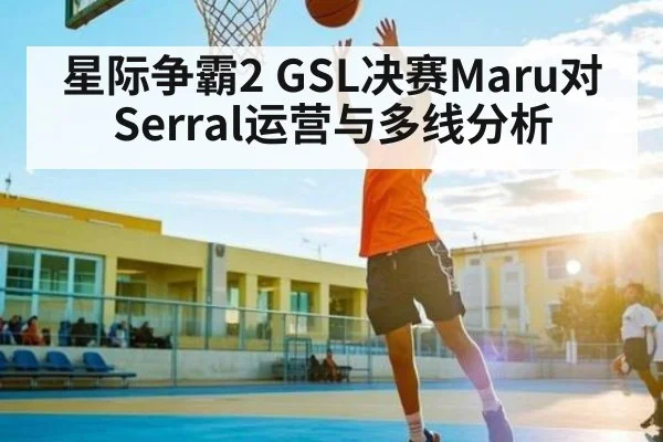 星际争霸2 GSL决赛Maru对Serral运营与多线分析（Yabo）