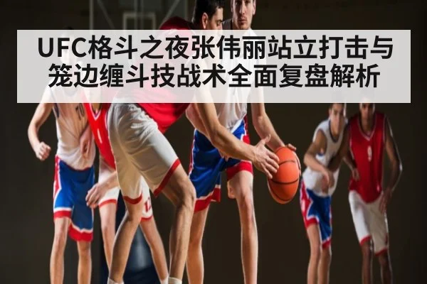 UFC格斗之夜张伟丽站立打击与笼边缠斗技战术全面复盘解析（Yabo）