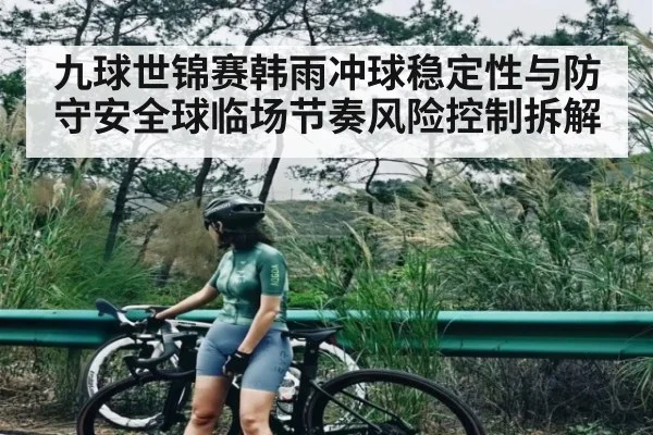 九球世锦赛韩雨冲球稳定性与防守安全球临场节奏风险控制拆解（Yabo）