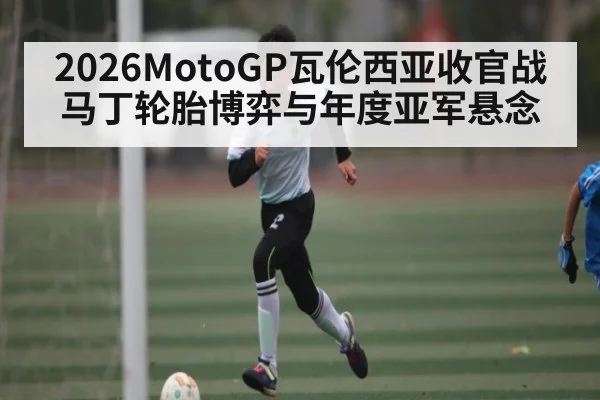 2026MotoGP瓦伦西亚收官战马丁轮胎博弈与年度亚军悬念（Yabo）