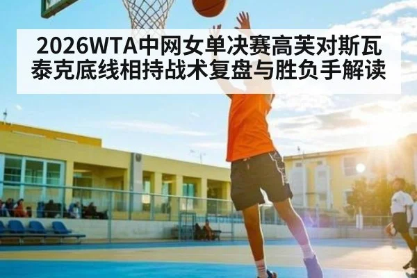 2026WTA中网女单决赛高芙对斯瓦泰克底线相持战术复盘与胜负手解读（Yabo）