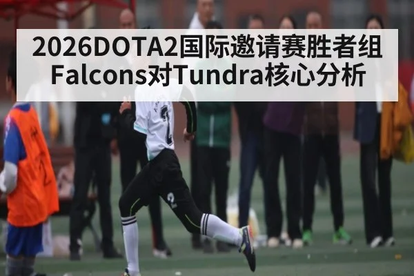2026DOTA2国际邀请赛胜者组 Falcons对Tundra核心分析（Yabo）