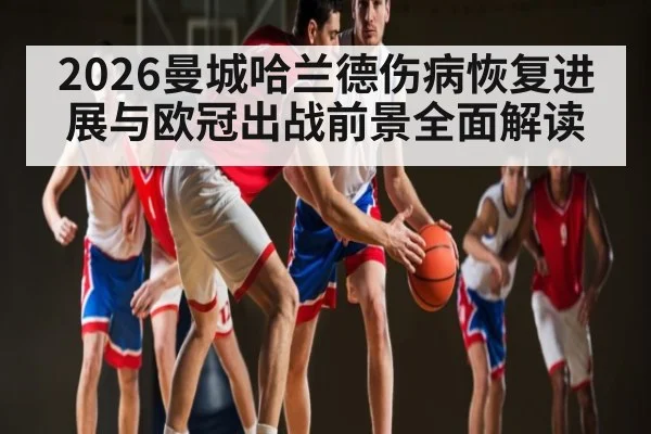 2026曼城哈兰德伤病恢复进展与欧冠出战前景全面解读（Yabo）